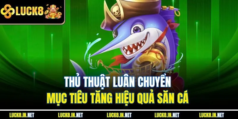 Thủ thuật luân chuyển mục tiêu tăng hiệu quả săn cá 